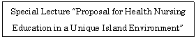 �e�L�X�g �{�b�N�X: Special Lecture &ldquo;Proposal for Health Nursing Education in a Unique Island Environment&rdquo;